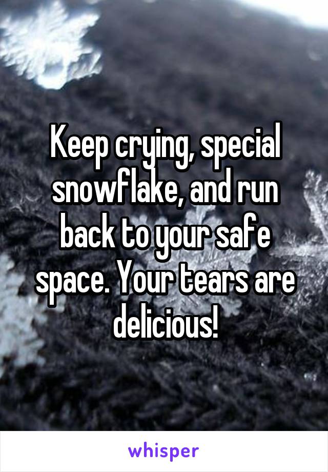 Keep crying, special snowflake, and run back to your safe space. Your tears are delicious!