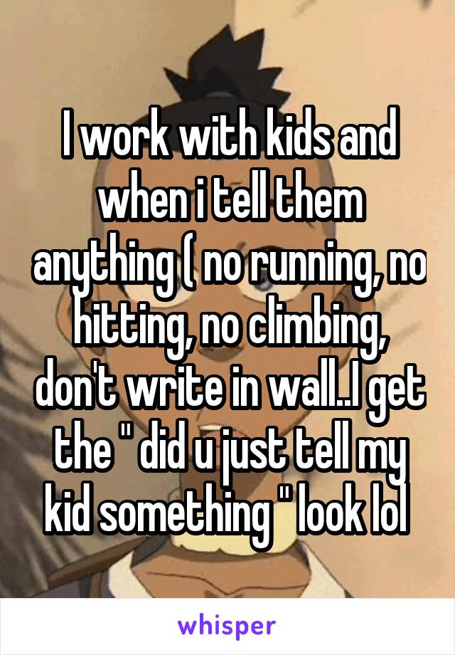 I work with kids and when i tell them anything ( no running, no hitting, no climbing, don't write in wall..I get the " did u just tell my kid something " look lol 