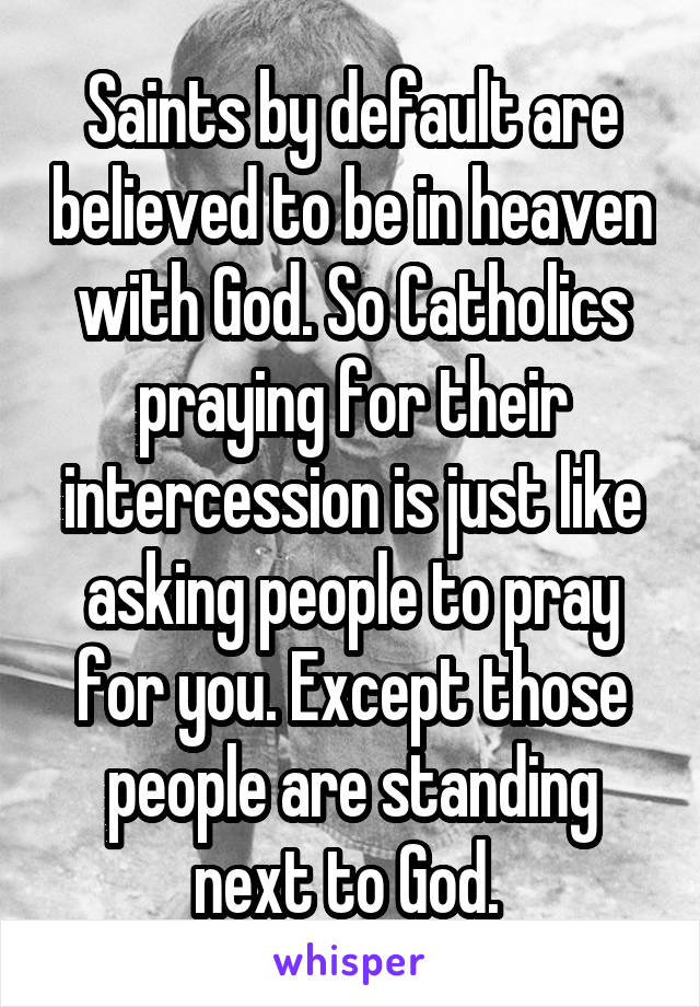 Saints by default are believed to be in heaven with God. So Catholics praying for their intercession is just like asking people to pray for you. Except those people are standing next to God. 
