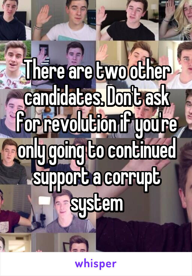 There are two other candidates. Don't ask for revolution if you're only going to continued support a corrupt system