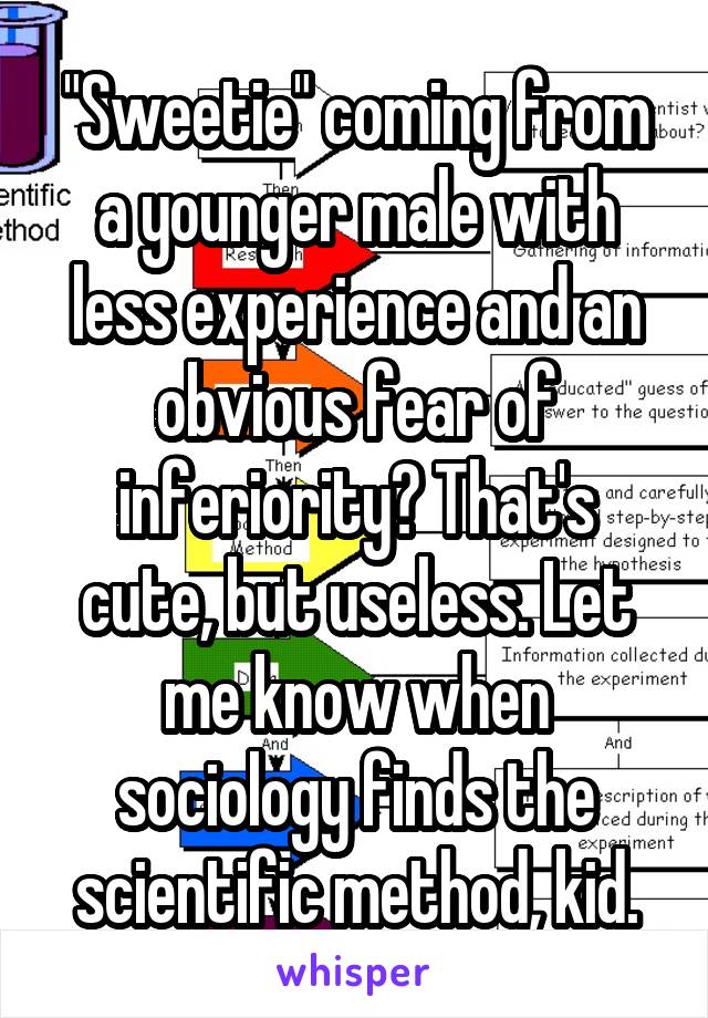 "Sweetie" coming from a younger male with less experience and an obvious fear of inferiority? That's cute, but useless. Let me know when sociology finds the scientific method, kid.