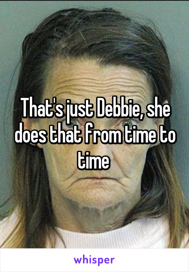 That's just Debbie, she does that from time to time 