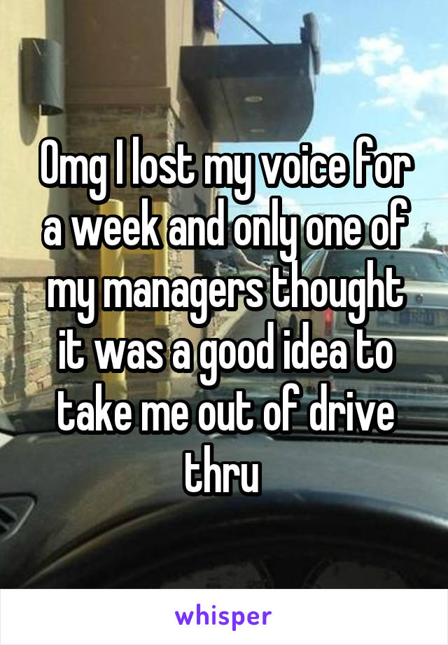 Omg I lost my voice for a week and only one of my managers thought it was a good idea to take me out of drive thru 