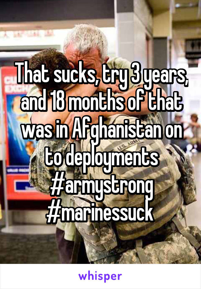 That sucks, try 3 years, and 18 months of that was in Afghanistan on to deployments #armystrong #marinessuck 