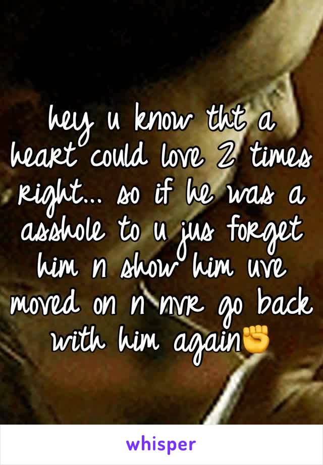 hey u know tht a heart could love 2 times right... so if he was a asshole to u jus forget him n show him uve moved on n nvr go back with him again✊