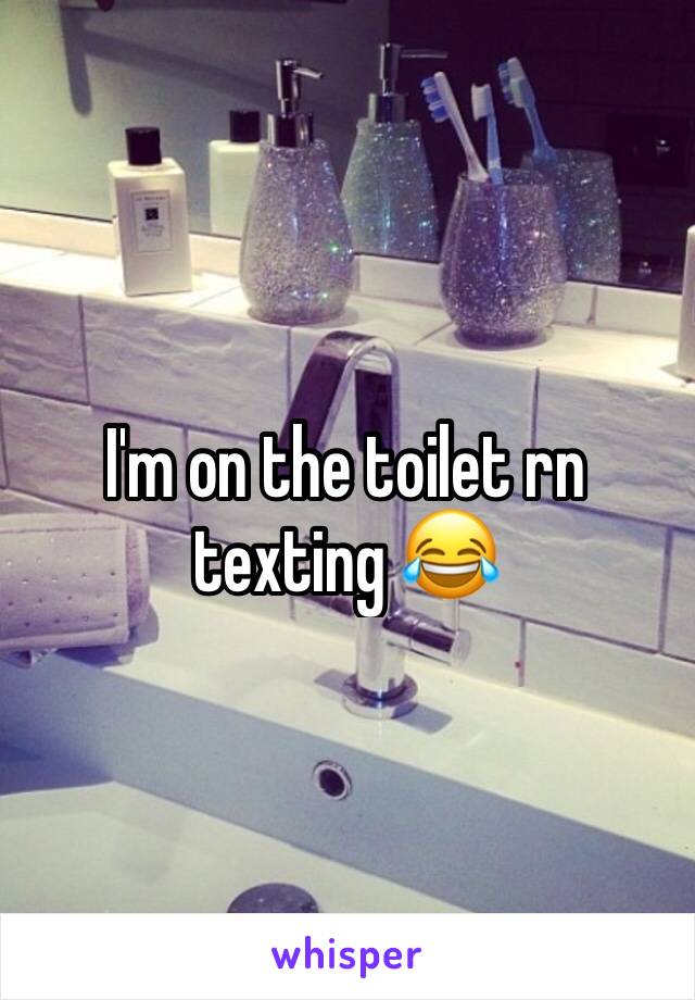 I'm on the toilet rn texting 😂