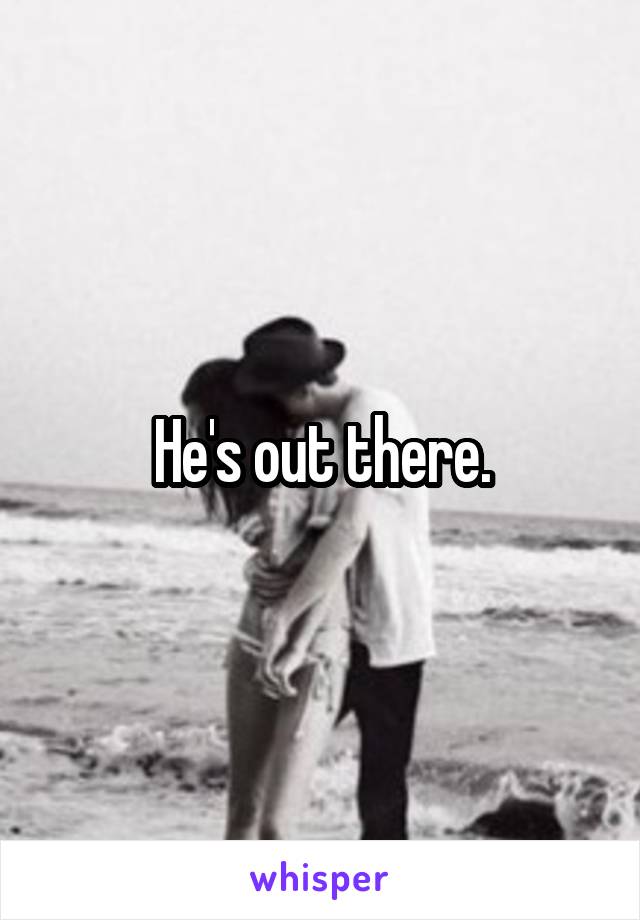 He's out there.
