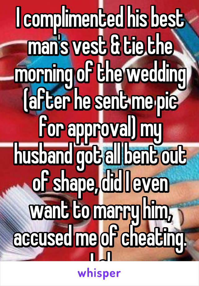 I complimented his best man's vest & tie the morning of the wedding (after he sent me pic for approval) my husband got all bent out of shape, did I even want to marry him, accused me of cheating. Lol