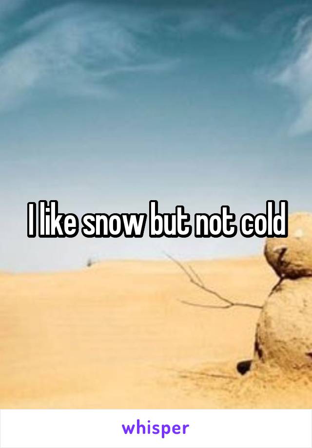 I like snow but not cold