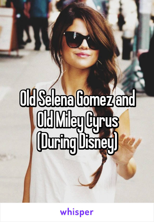 
Old Selena Gomez and Old Miley Cyrus
(During Disney)