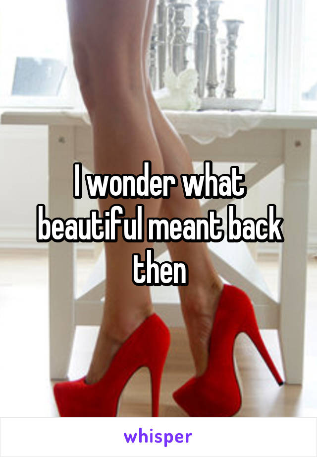 I wonder what beautiful meant back then