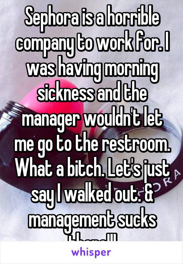 Sephora is a horrible company to work for. I was having morning sickness and the manager wouldn't let me go to the restroom. What a bitch. Let's just say I walked out. & management sucks there!!!