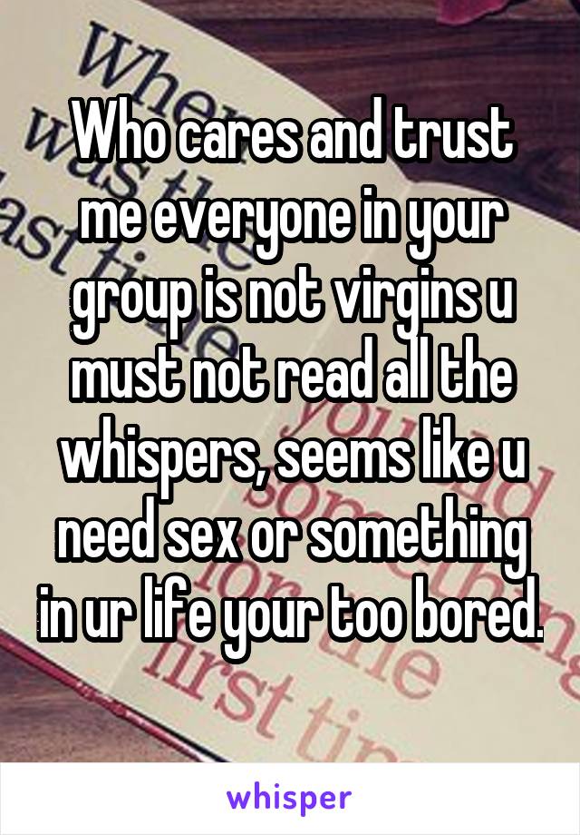 Who cares and trust me everyone in your group is not virgins u must not read all the whispers, seems like u need sex or something in ur life your too bored. 