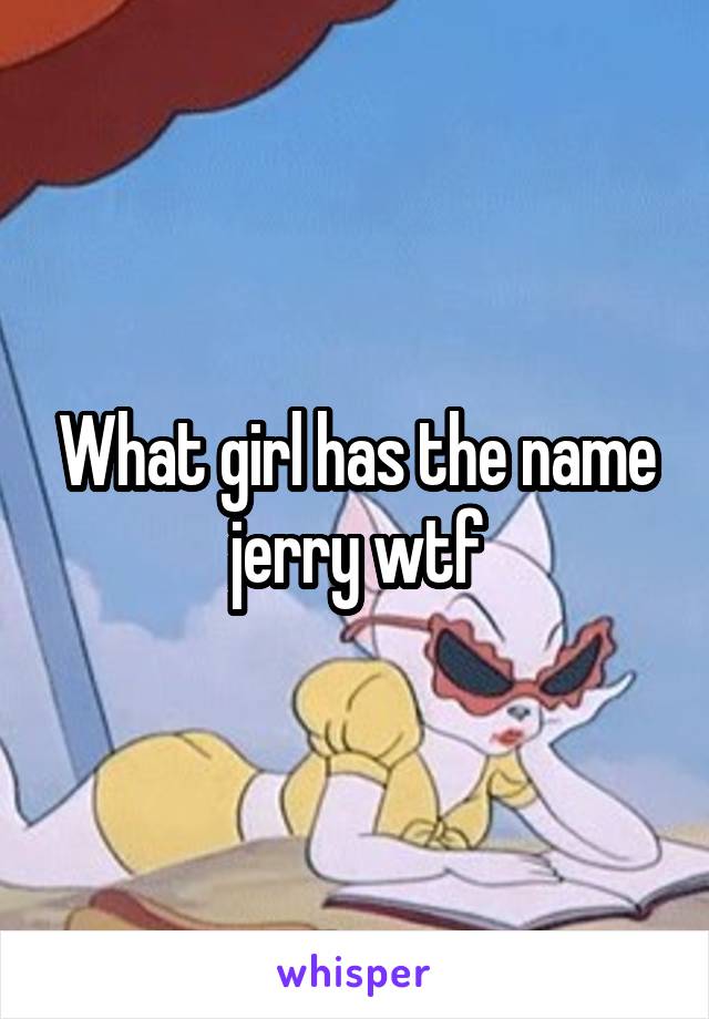 What girl has the name jerry wtf