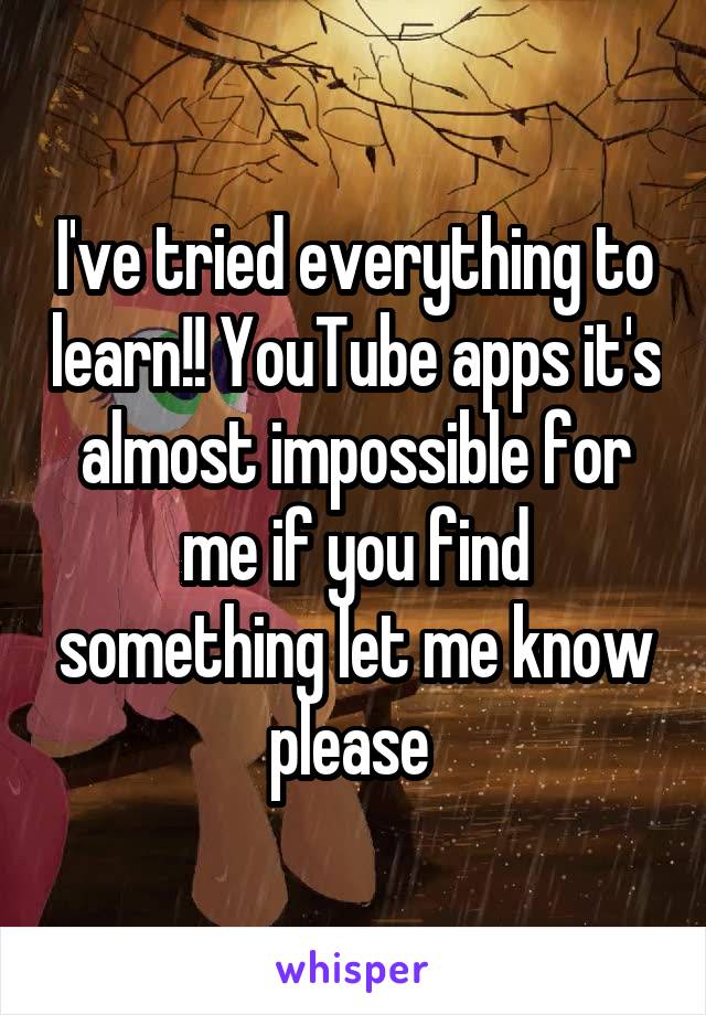 I've tried everything to learn!! YouTube apps it's almost impossible for me if you find something let me know please 