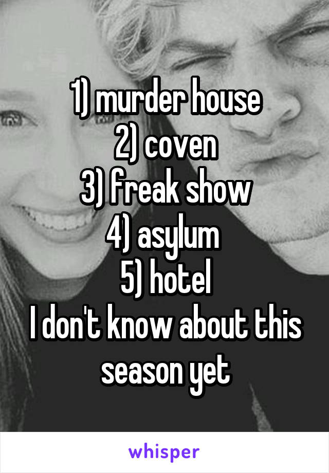 1) murder house
2) coven
3) freak show
4) asylum 
5) hotel
I don't know about this season yet