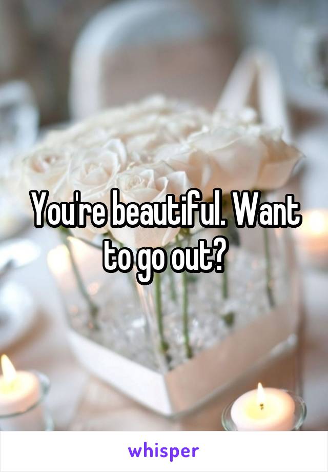 You're beautiful. Want to go out?