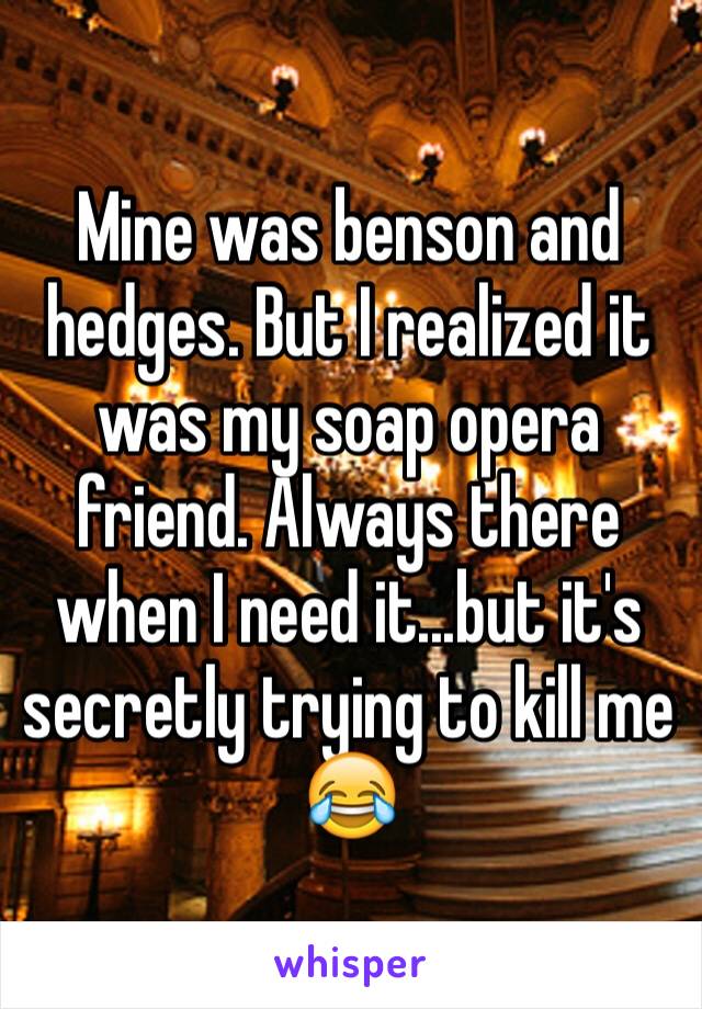 Mine was benson and hedges. But I realized it was my soap opera friend. Always there when I need it...but it's secretly trying to kill me 😂