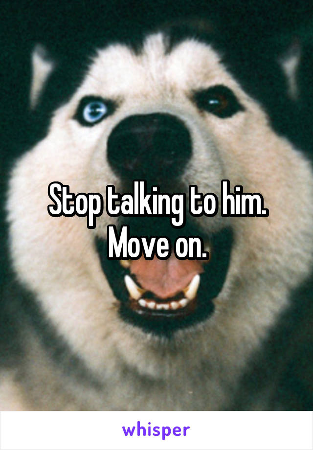 Stop talking to him.
Move on.