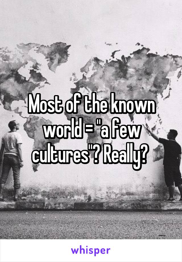 Most of the known world = "a few cultures"? Really? 