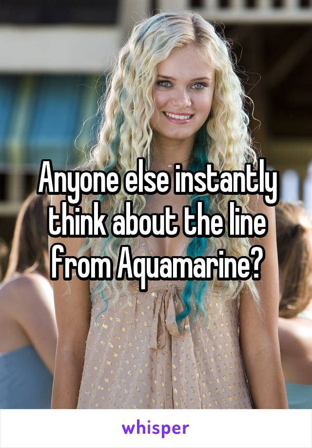 Anyone else instantly think about the line from Aquamarine?