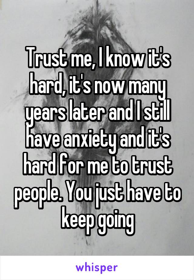 Trust me, I know it's hard, it's now many years later and I still have anxiety and it's hard for me to trust people. You just have to keep going