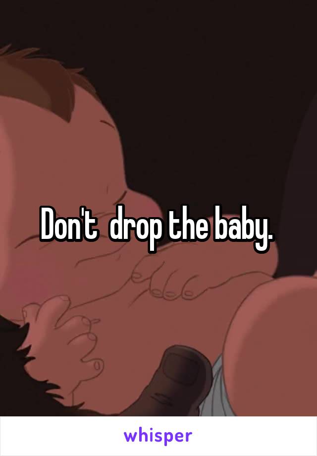 Don't  drop the baby. 