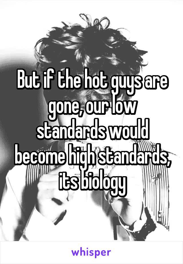 But if the hot guys are gone, our low standards would become high standards, its biology