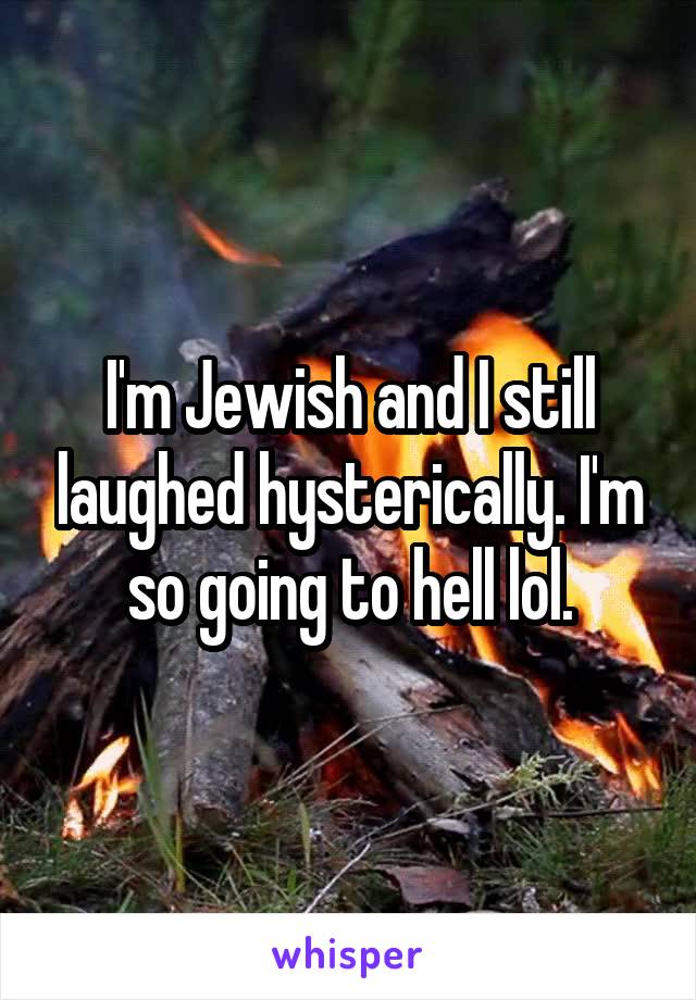 I'm Jewish and I still laughed hysterically. I'm so going to hell lol.