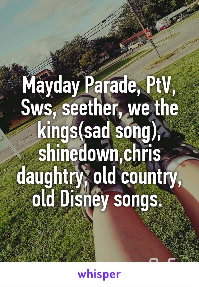 Mayday Parade, PtV, Sws, seether, we the kings(sad song), shinedown,chris daughtry, old country, old Disney songs. 