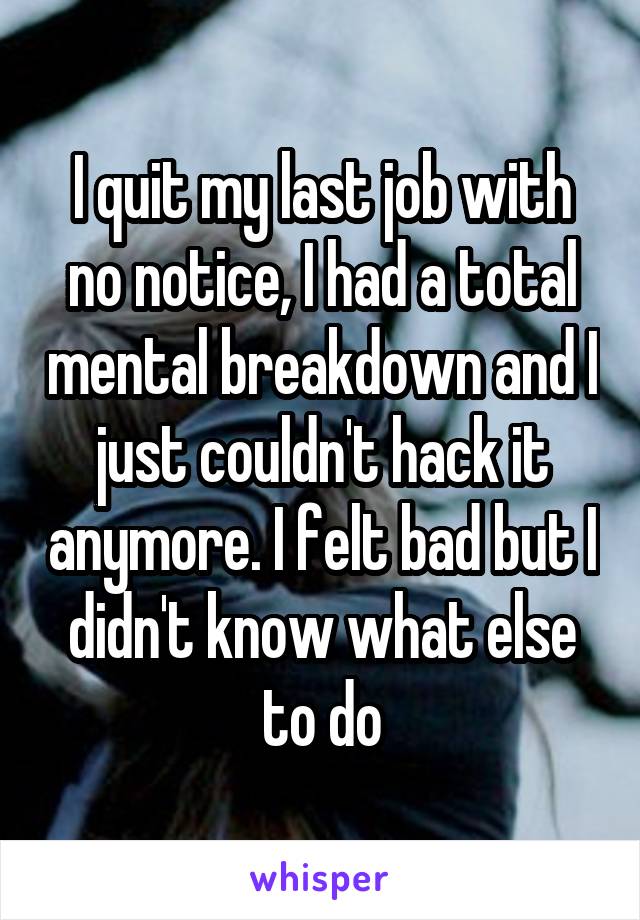 I quit my last job with no notice, I had a total mental breakdown and I just couldn't hack it anymore. I felt bad but I didn't know what else to do