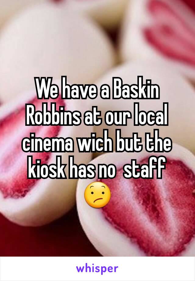 We have a Baskin Robbins at our local cinema wich but the kiosk has no  staff 😕