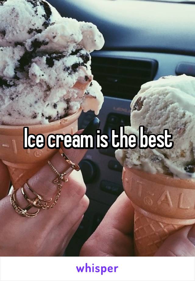 Ice cream is the best