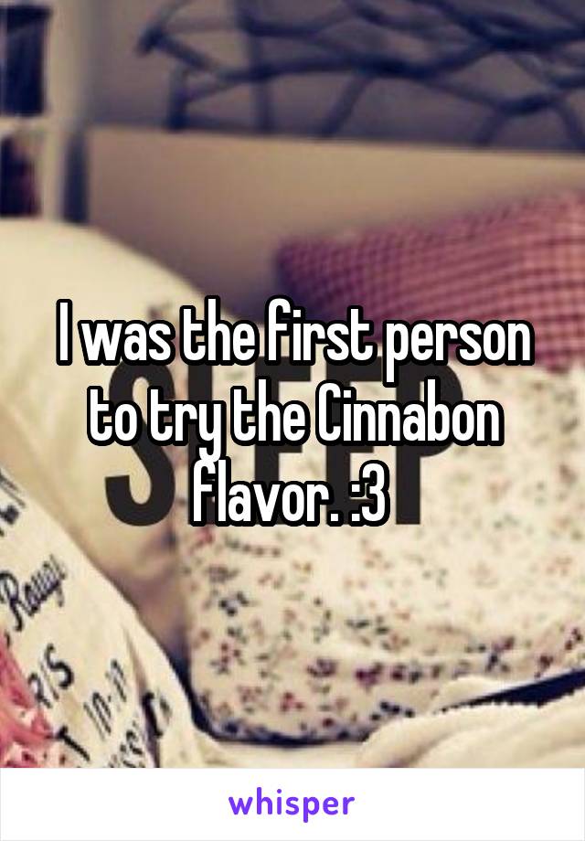 I was the first person to try the Cinnabon flavor. :3 