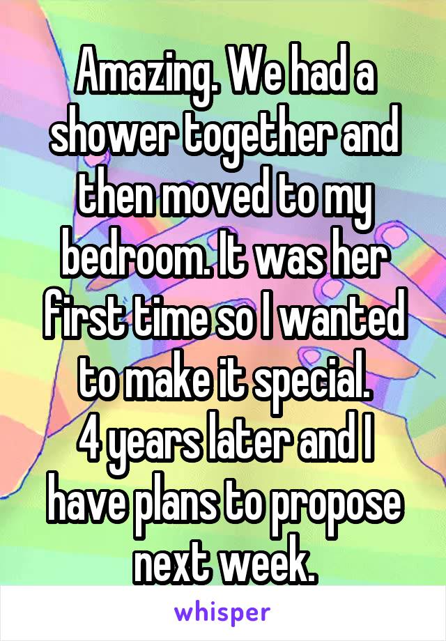 Amazing. We had a shower together and then moved to my bedroom. It was her first time so I wanted to make it special.
4 years later and I have plans to propose next week.