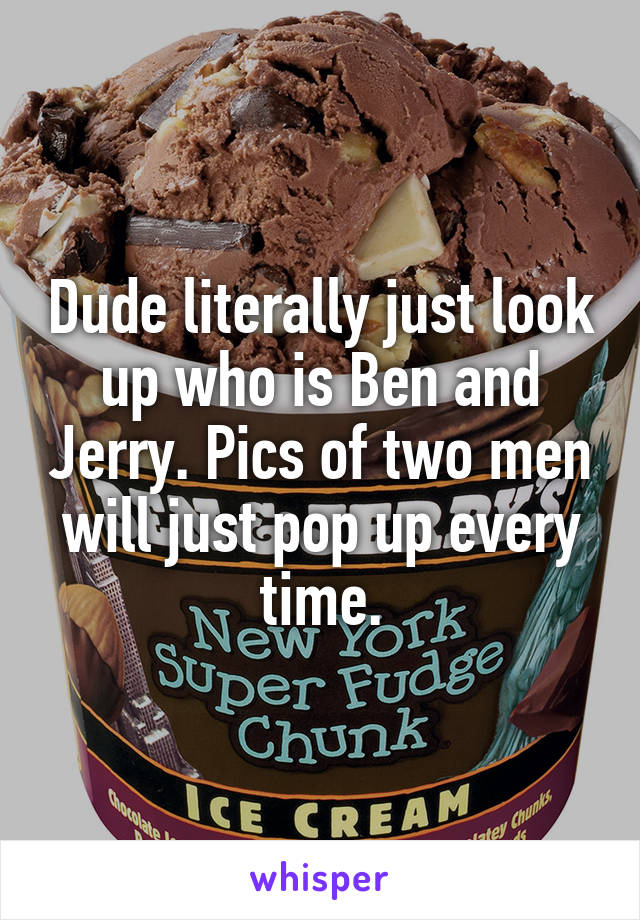 Dude literally just look up who is Ben and Jerry. Pics of two men will just pop up every time.