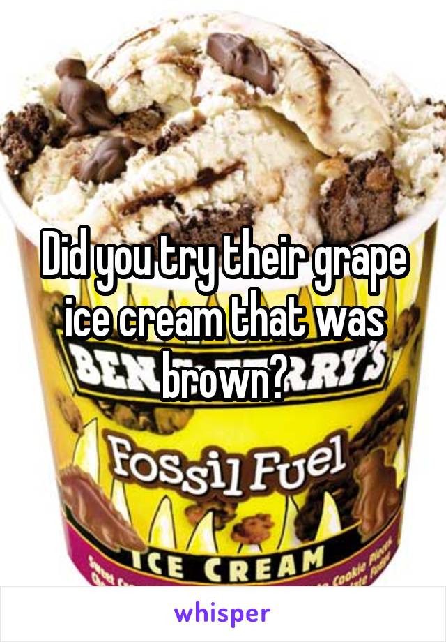 Did you try their grape ice cream that was brown?