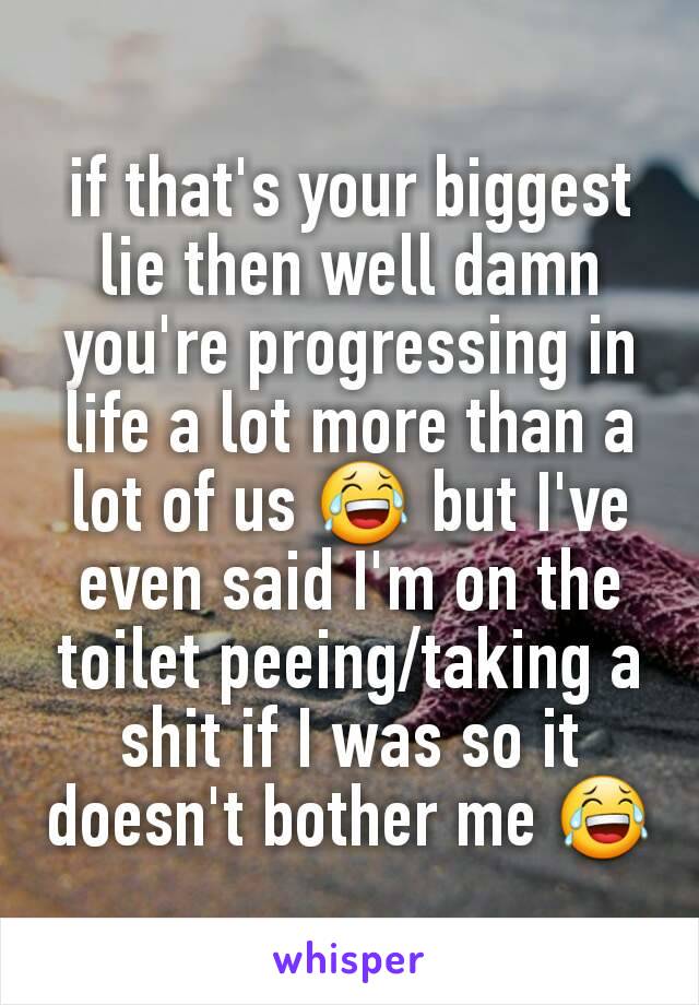 if that's your biggest lie then well damn you're progressing in life a lot more than a lot of us 😂 but I've even said I'm on the toilet peeing/taking a shit if I was so it doesn't bother me 😂