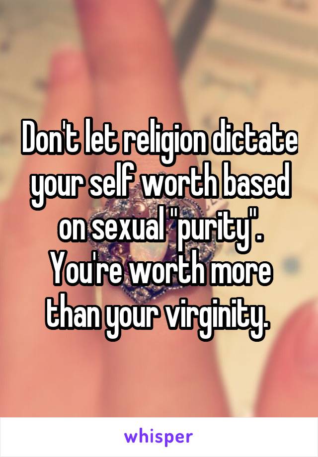 Don't let religion dictate your self worth based on sexual "purity". You're worth more than your virginity. 
