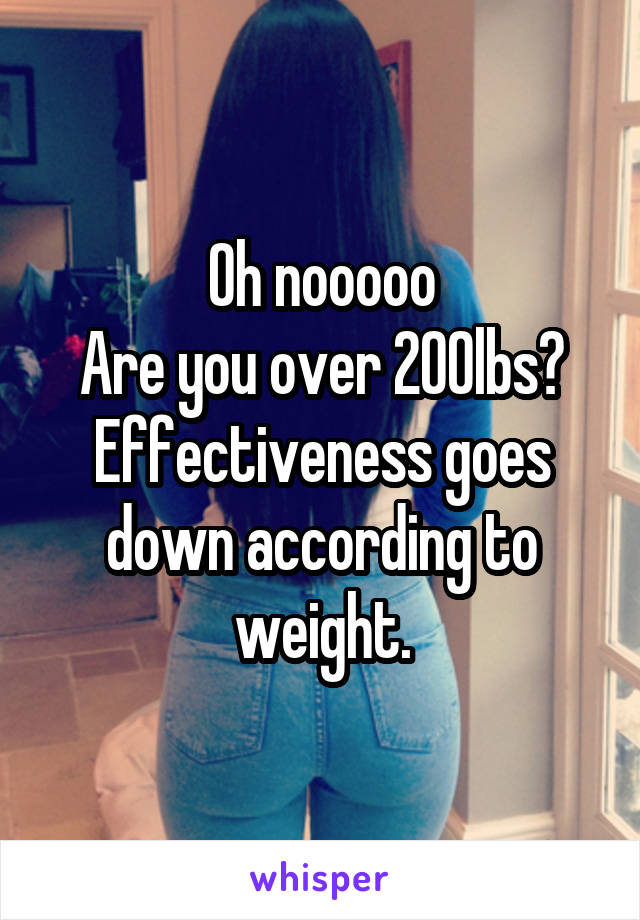 Oh nooooo
Are you over 200lbs?
Effectiveness goes down according to weight.
