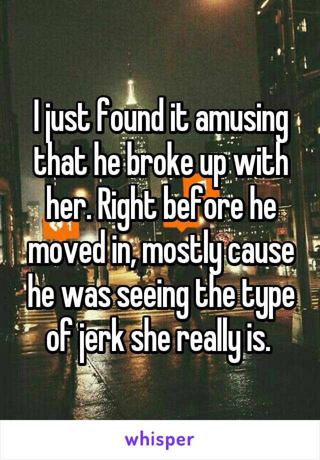 I just found it amusing that he broke up with her. Right before he moved in, mostly cause he was seeing the type of jerk she really is. 