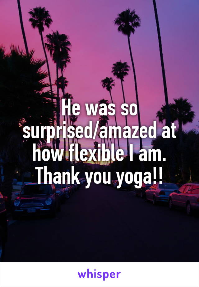 He was so surprised/amazed at how flexible I am. Thank you yoga!!