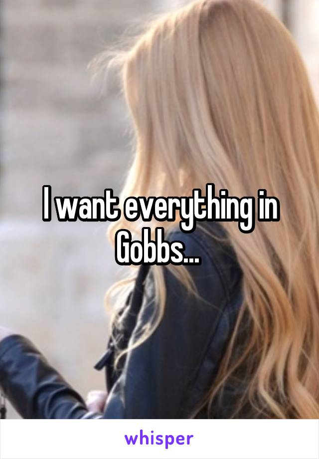 I want everything in Gobbs... 