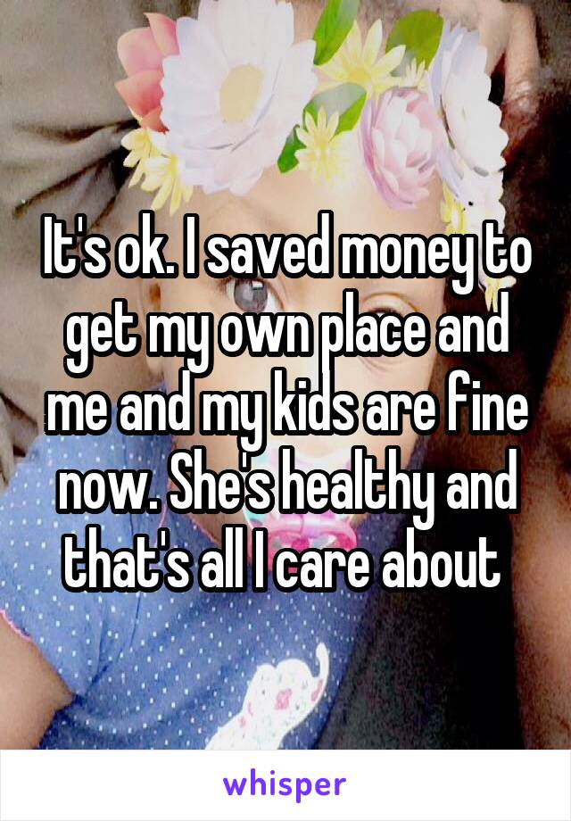 It's ok. I saved money to get my own place and me and my kids are fine now. She's healthy and that's all I care about 