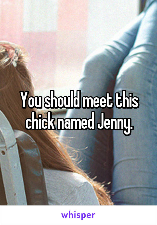 You should meet this chick named Jenny.