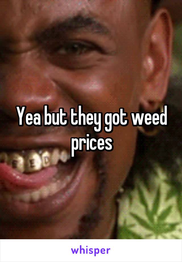 Yea but they got weed prices