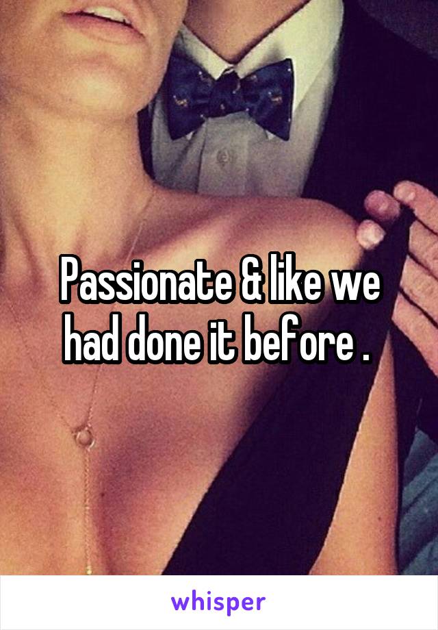 Passionate & like we had done it before . 