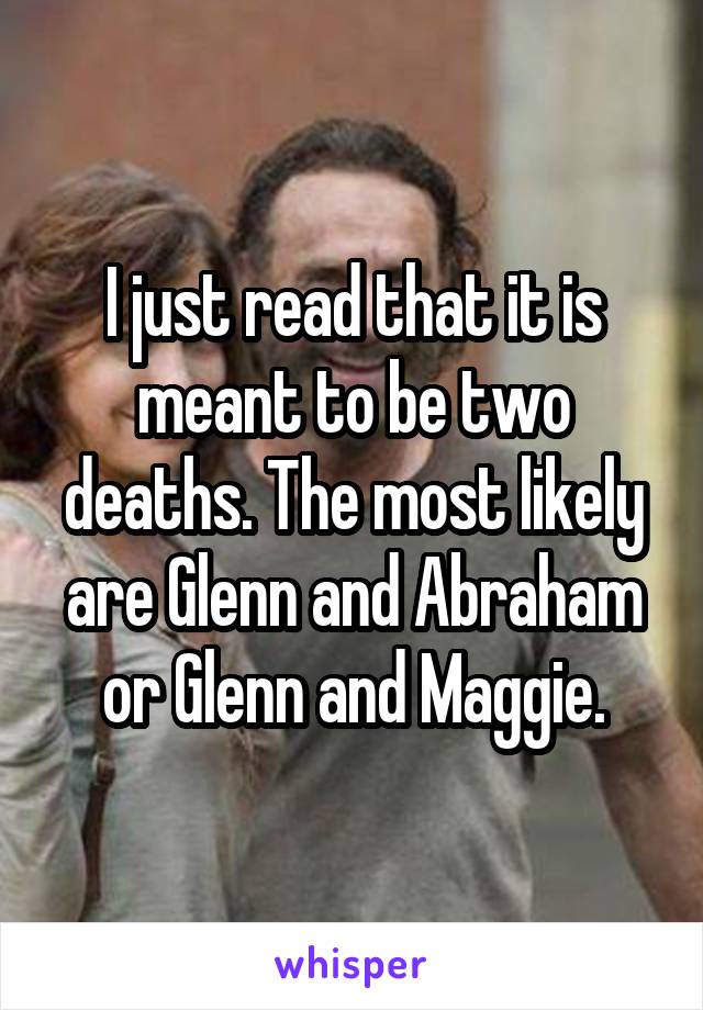 I just read that it is meant to be two deaths. The most likely are Glenn and Abraham or Glenn and Maggie.