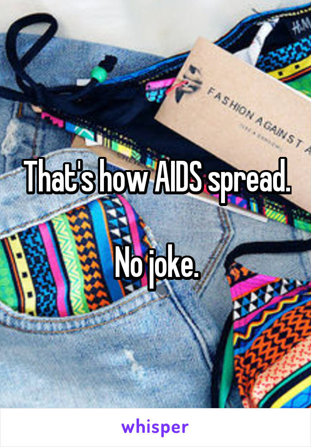 That's how AIDS spread.

No joke.