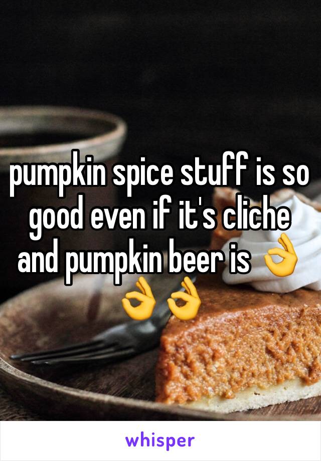 pumpkin spice stuff is so good even if it's cliche and pumpkin beer is 👌👌👌
